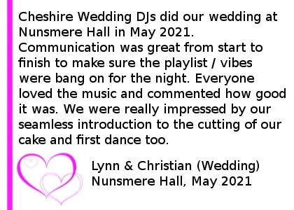 Nunsmere Hall DJ Review 2021 - Cheshire Wedding DJs DJ'd at our wedding at Nunsmere Hall in May 2021. Thank you so much for the part you played in our wedding. Communication was great from start to finish to make sure the playlist / vibes were bang on for the night. Everyone loved the music and commented how good it was. We were really impressed by our seamless introduction to the cutting of our cake and first wedding dance too. We could not recommend more.